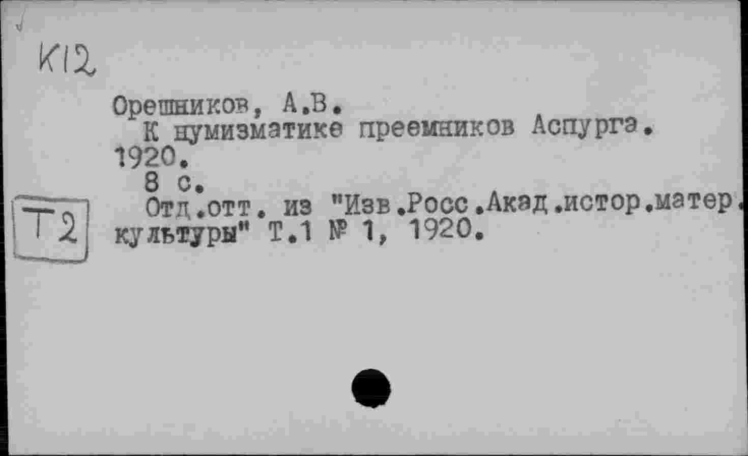 ﻿КІЗ,
Т2,:
Орешников, А.В.
К нумизматике преемников Аспургэ. 1920.
8 с.
Отд .отт. из "Изв.Росс.Акад .истор.матер культуры” Т.1 № 1, 1920.